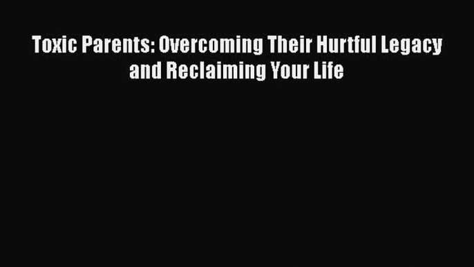 Read Toxic Parents: Overcoming Their Hurtful Legacy and Reclaiming Your Life PDF Online