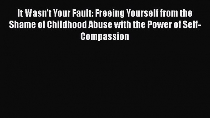 Read It Wasn't Your Fault: Freeing Yourself from the Shame of Childhood Abuse with the Power