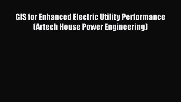 Download GIS for Enhanced Electric Utility Performance (Artech House Power Engineering)  Read