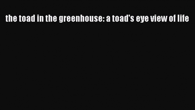 Download the toad in the greenhouse: a toad's eye view of life PDF Free