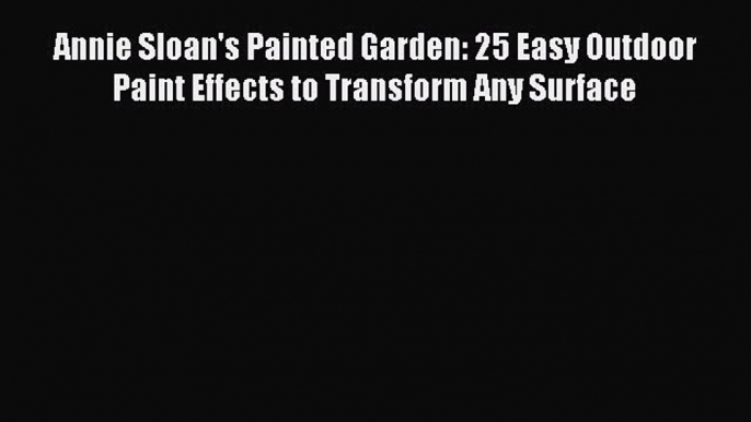 Read Annie Sloan's Painted Garden: 25 Easy Outdoor Paint Effects to Transform Any Surface PDF