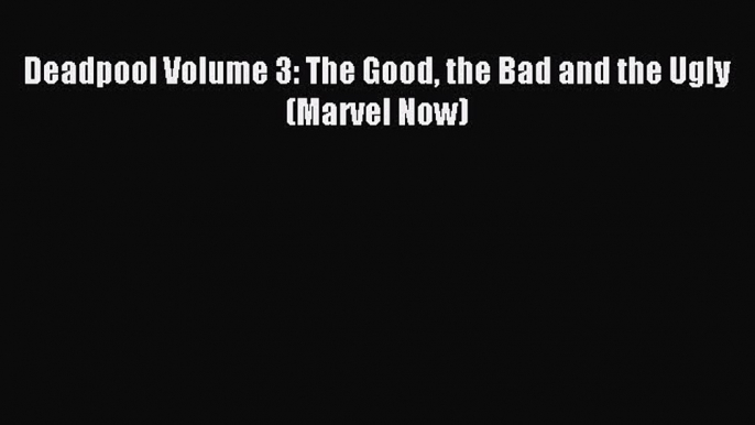 Read Deadpool Volume 3: The Good the Bad and the Ugly (Marvel Now) Ebook Free