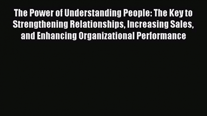 Read The Power of Understanding People: The Key to Strengthening Relationships Increasing Sales