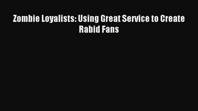 Read Zombie Loyalists: Using Great Service to Create Rabid Fans Ebook Free