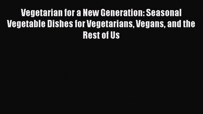 Read Vegetarian for a New Generation: Seasonal Vegetable Dishes for Vegetarians Vegans and