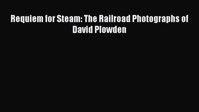 Read Requiem for Steam: The Railroad Photographs of David Plowden Ebook Free