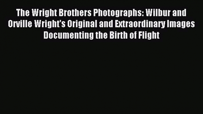 Read The Wright Brothers Photographs: Wilbur and Orville Wright's Original and Extraordinary