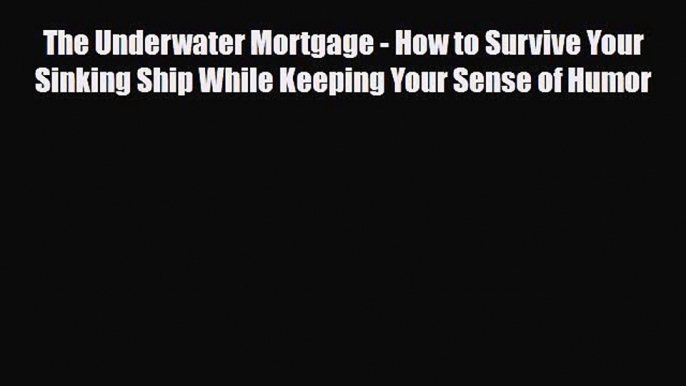 PDF The Underwater Mortgage - How to Survive Your Sinking Ship While Keeping Your Sense of