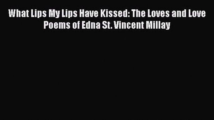 PDF What Lips My Lips Have Kissed: The Loves and Love Poems of Edna St. Vincent Millay  EBook