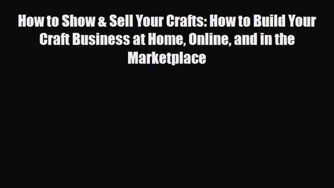 PDF How to Show & Sell Your Crafts: How to Build Your Craft Business at Home Online and in