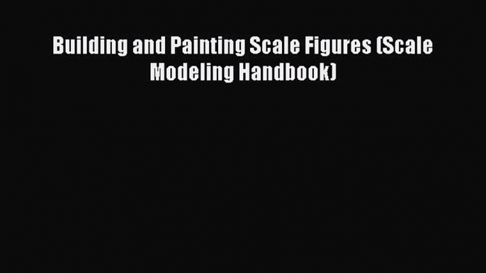 Read Building and Painting Scale Figures (Scale Modeling Handbook) Ebook Free