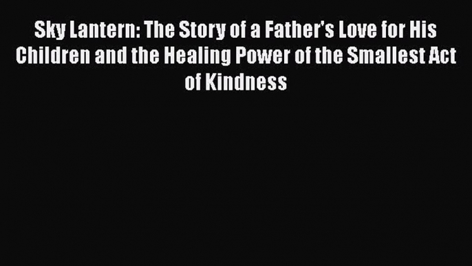 Read Sky Lantern: The Story of a Father's Love for His Children and the Healing Power of the