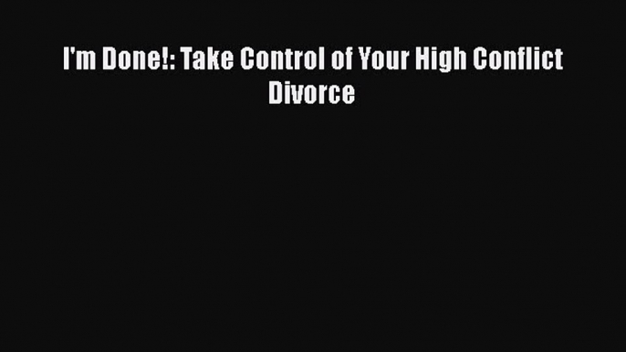 Download I'm Done!: Take Control of Your High Conflict Divorce PDF Free