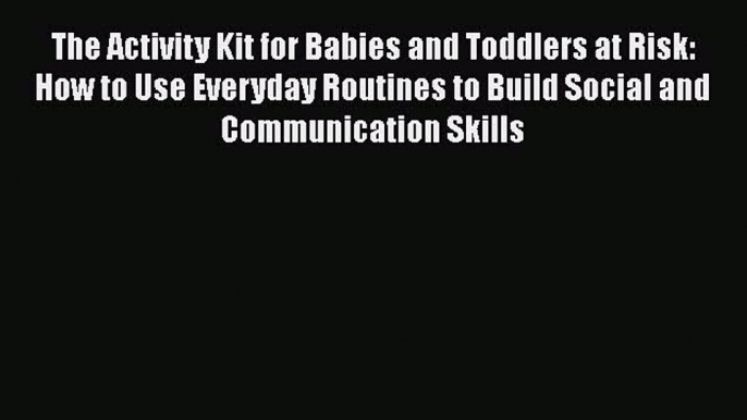 Read The Activity Kit for Babies and Toddlers at Risk: How to Use Everyday Routines to Build