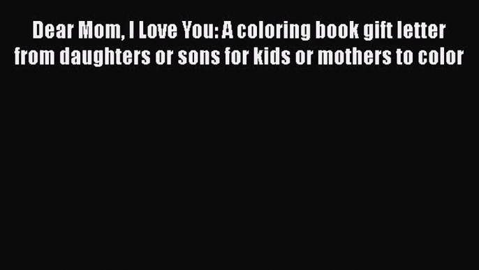 Read Dear Mom I Love You: A coloring book gift letter from daughters or sons for kids or mothers