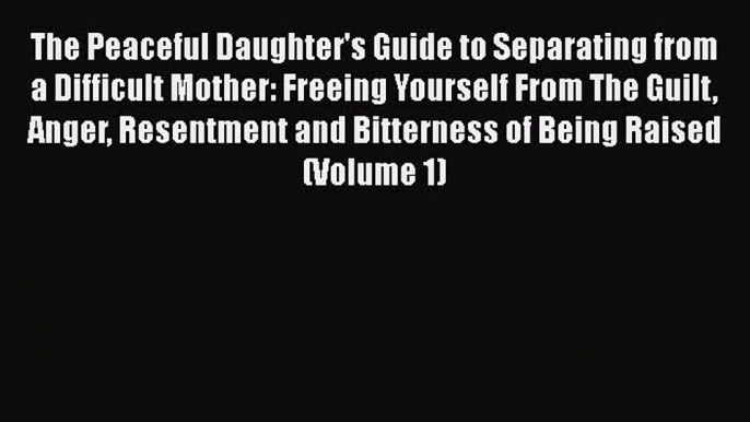 Read The Peaceful Daughter's Guide to Separating from a Difficult Mother: Freeing Yourself