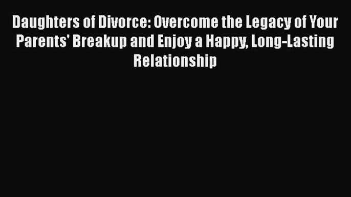 Read Daughters of Divorce: Overcome the Legacy of Your Parents' Breakup and Enjoy a Happy Long-Lasting