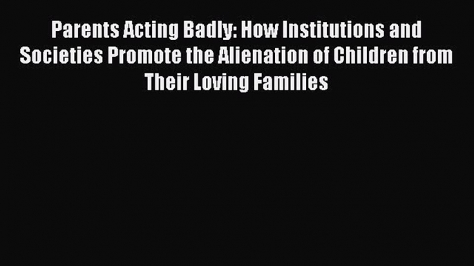 Read Parents Acting Badly: How Institutions and Societies Promote the Alienation of Children