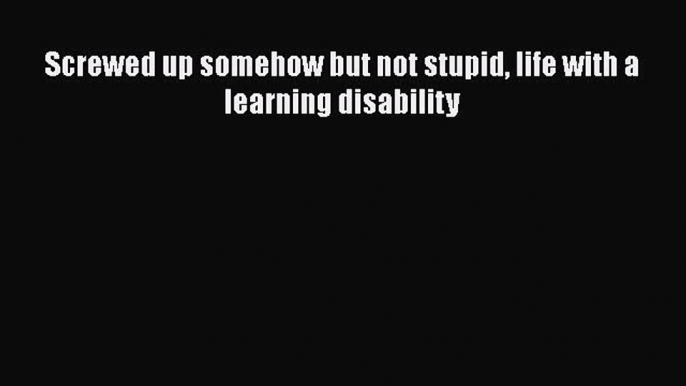 Read Screwed up somehow but not stupid life with a learning disability Ebook Free