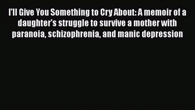 Read I'll Give You Something to Cry About: A memoir of a daughter's struggle to survive a mother