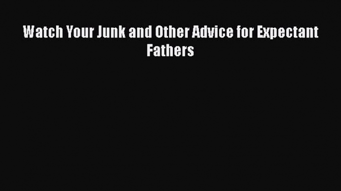 Read Watch Your Junk and Other Advice for Expectant Fathers Ebook Free