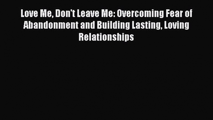 Read Love Me Don't Leave Me: Overcoming Fear of Abandonment and Building Lasting Loving Relationships