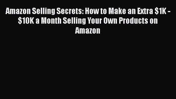 Download Amazon Selling Secrets: How to Make an Extra $1K - $10K a Month Selling Your Own Products