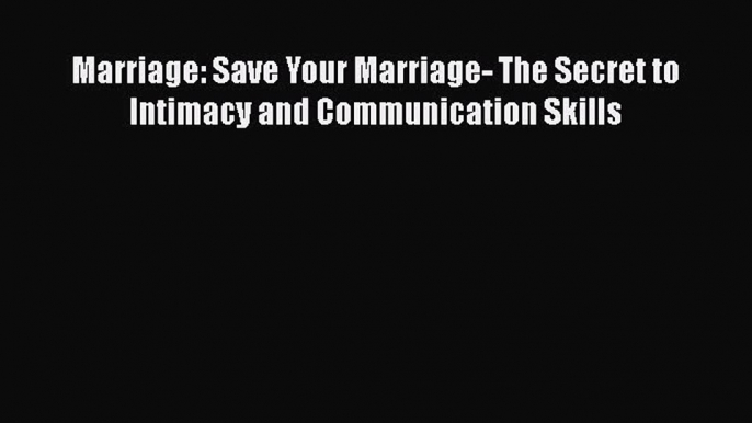 Read Marriage: Save Your Marriage- The Secret to Intimacy and Communication Skills Ebook Free