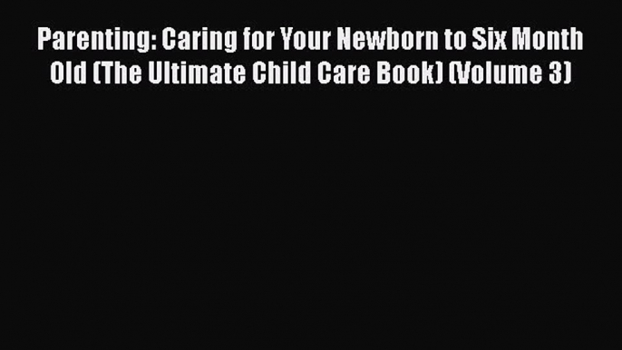 Read Parenting: Caring for Your Newborn to Six Month Old (The Ultimate Child Care Book) (Volume