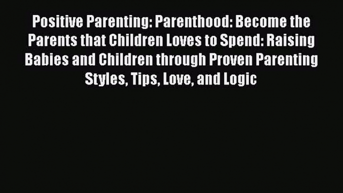 Read Positive Parenting: Parenthood: Become the Parents that Children Loves to Spend: Raising