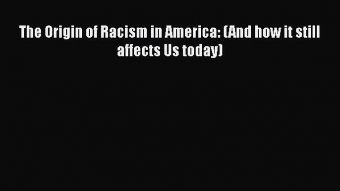 Read The Origin of Racism in America: (And how it still affects Us today) PDF Online