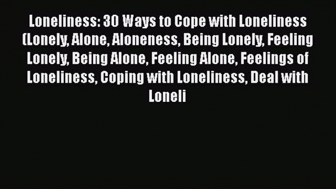 Read Loneliness: 30 Ways to Cope with Loneliness (Lonely Alone Aloneness Being Lonely Feeling