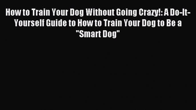 Read How to Train Your Dog Without Going Crazy!: A Do-It-Yourself Guide to How to Train Your