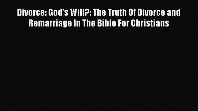 Read Divorce: God's Will?: The Truth Of Divorce and Remarriage In The Bible For Christians