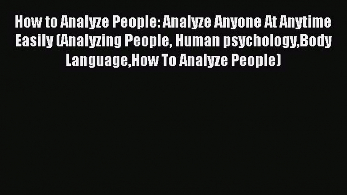 Read How to Analyze People: Analyze Anyone At Anytime Easily (Analyzing People Human psychologyBody