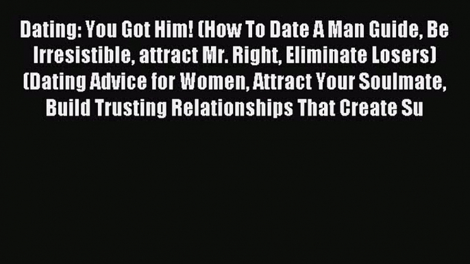 Read Dating: You Got Him! (How To Date A Man Guide Be Irresistible attract Mr. Right Eliminate