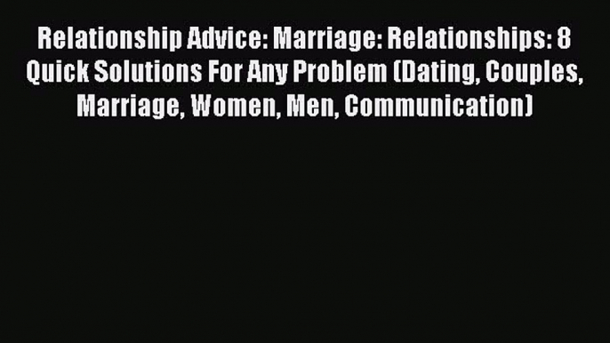 Read Relationship Advice: Marriage: Relationships: 8 Quick Solutions For Any Problem (Dating