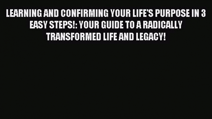 Read LEARNING AND CONFIRMING YOUR LIFE'S PURPOSE IN 3 EASY STEPS!: YOUR GUIDE TO A RADICALLY