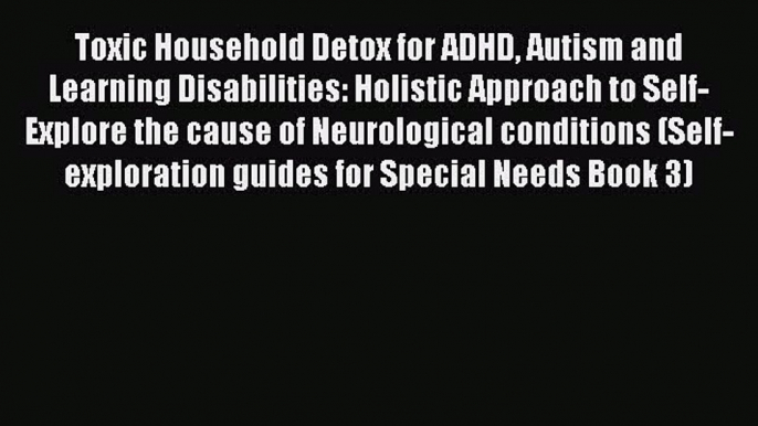 Read Toxic Household Detox for ADHD Autism and Learning Disabilities: Holistic Approach to