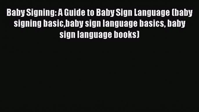 Read Baby Signing: A Guide to Baby Sign Language (baby signing basicbaby sign language basics