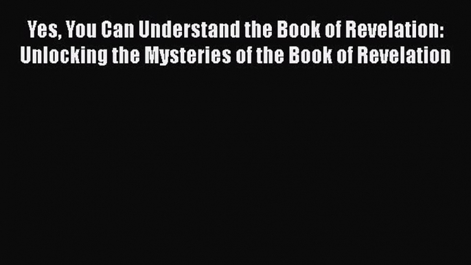 PDF Yes You Can Understand the Book of Revelation: Unlocking the Mysteries of the Book of Revelation