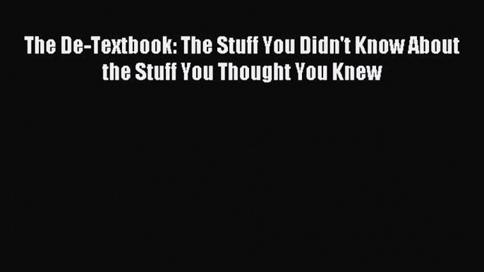 Read The De-Textbook: The Stuff You Didn't Know About the Stuff You Thought You Knew Ebook