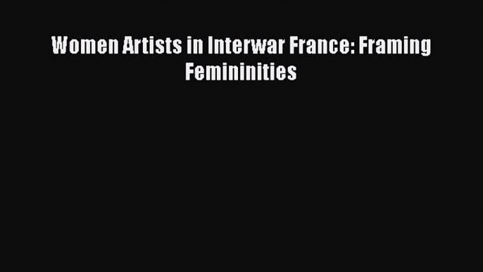 Download Women Artists in Interwar France: Framing Femininities  Read Online