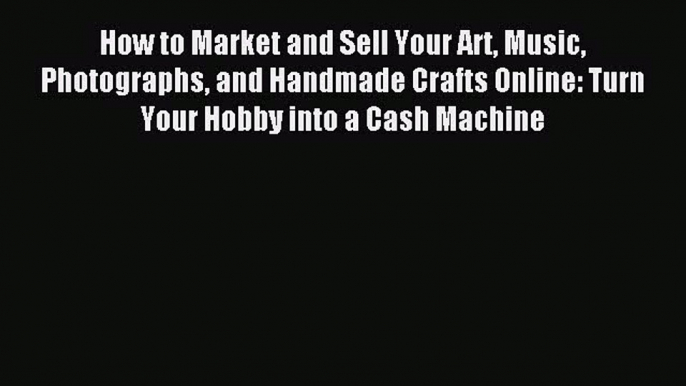 Read How to Market and Sell Your Art Music Photographs and Handmade Crafts Online: Turn Your