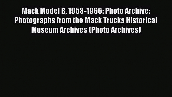 Read Mack Model B 1953-1966: Photo Archive: Photographs from the Mack Trucks Historical Museum