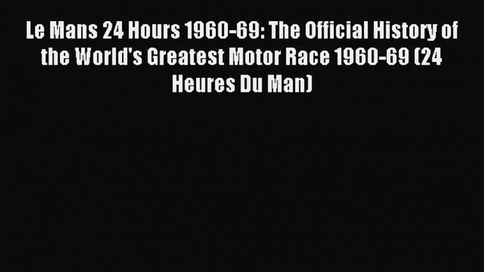 Download Le Mans 24 Hours 1960-69: The Official History of the World's Greatest Motor Race