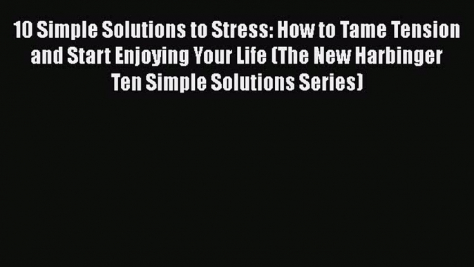 Read 10 Simple Solutions to Stress: How to Tame Tension and Start Enjoying Your Life (The New