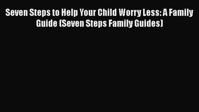 Read Seven Steps to Help Your Child Worry Less: A Family Guide (Seven Steps Family Guides)