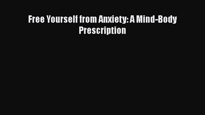 Read Free Yourself from Anxiety: A Mind-Body Prescription Ebook Free