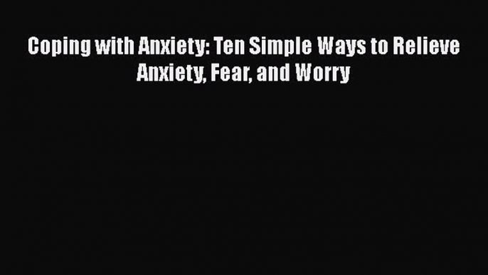 Read Coping with Anxiety: Ten Simple Ways to Relieve Anxiety Fear and Worry Ebook Free